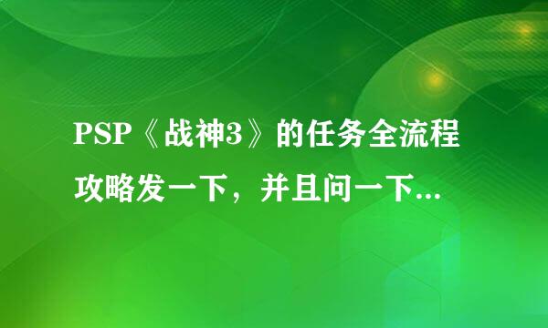 PSP《战神3》的任务全流程攻略发一下，并且问一下电玩巴士有没有可能把战神3翻版到PSP上？