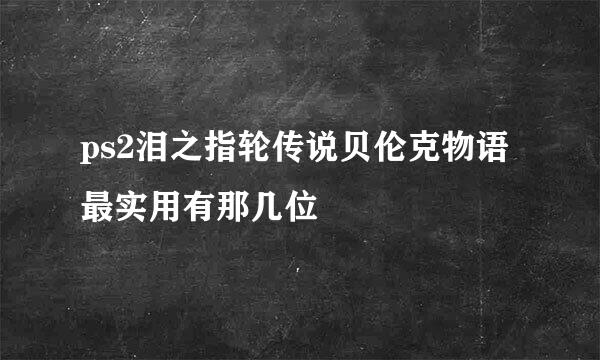 ps2泪之指轮传说贝伦克物语最实用有那几位