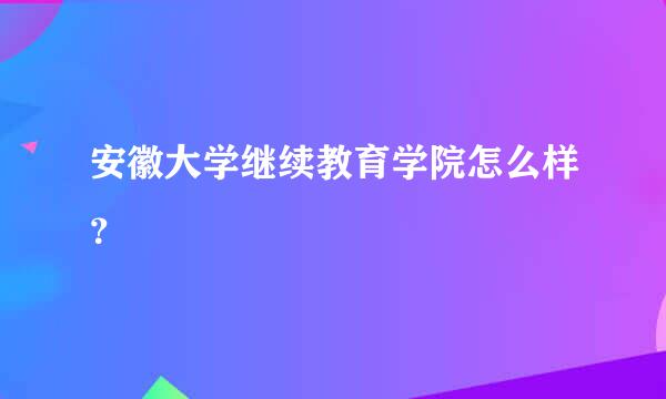 安徽大学继续教育学院怎么样？