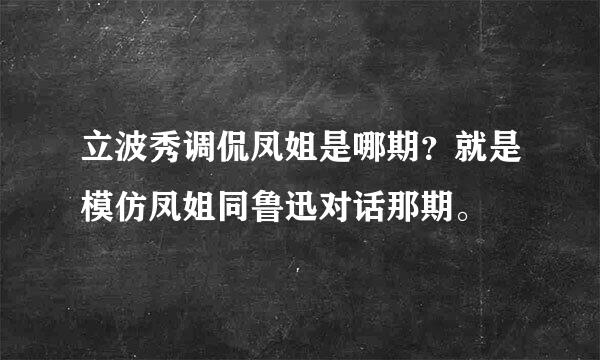 立波秀调侃凤姐是哪期？就是模仿凤姐同鲁迅对话那期。