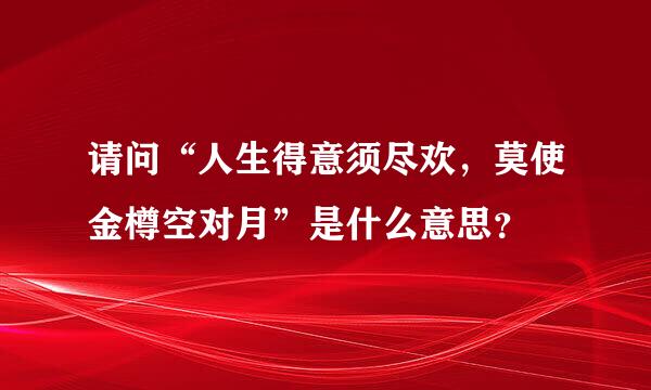 请问“人生得意须尽欢，莫使金樽空对月”是什么意思？