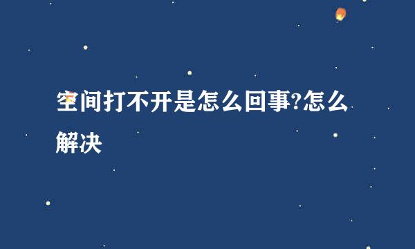 空间打不开是怎么回事?怎么解决