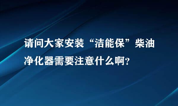 请问大家安装“洁能保”柴油净化器需要注意什么啊？