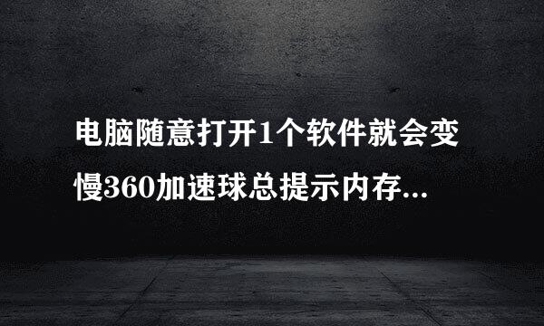 电脑随意打开1个软件就会变慢360加速球总提示内存不足建义加速好像内存也够呀怎样回事