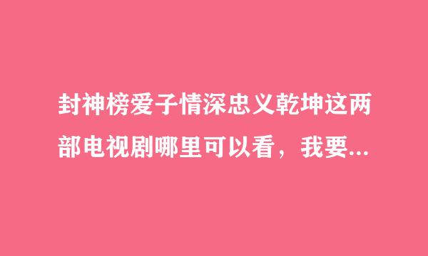 封神榜爱子情深忠义乾坤这两部电视剧哪里可以看，我要准确的，没有准确的就不要回答了