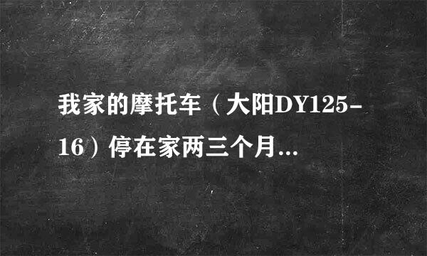 我家的摩托车（大阳DY125-16）停在家两三个月现在踩也踩不响，电子打火也不行要怎么弄？谁懂麻烦指导下！！！