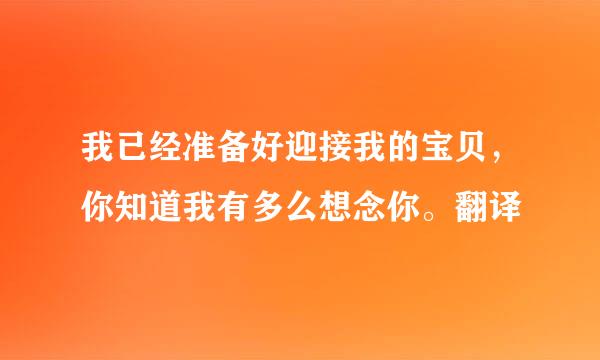 我已经准备好迎接我的宝贝，你知道我有多么想念你。翻译