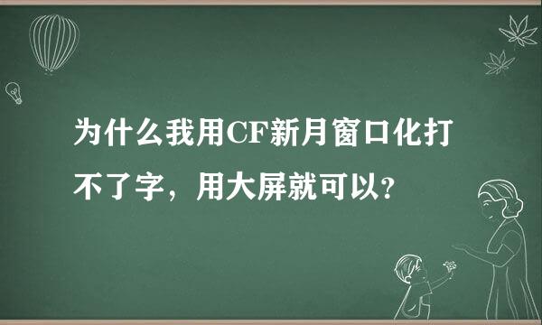 为什么我用CF新月窗口化打不了字，用大屏就可以？