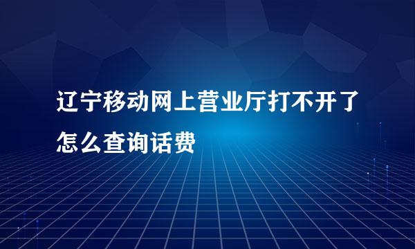 辽宁移动网上营业厅打不开了怎么查询话费