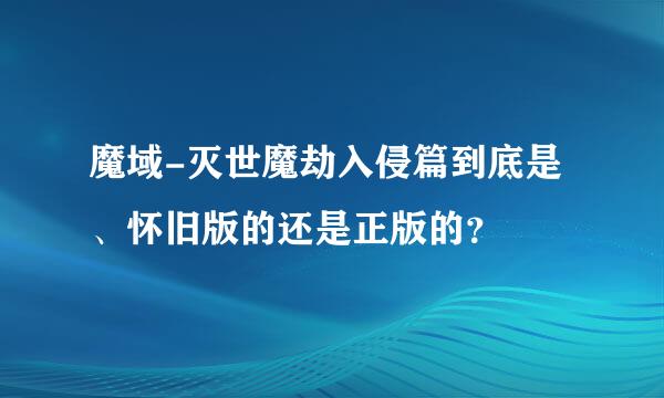 魔域-灭世魔劫入侵篇到底是、怀旧版的还是正版的？