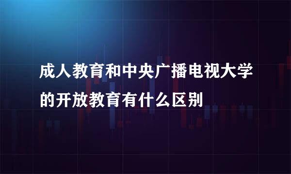 成人教育和中央广播电视大学的开放教育有什么区别