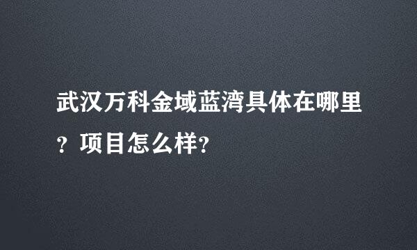 武汉万科金域蓝湾具体在哪里？项目怎么样？