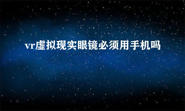 vr虚拟现实眼镜必须用手机吗