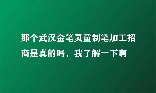 那个武汉金笔灵童制笔加工招商是真的吗，我了解一下啊