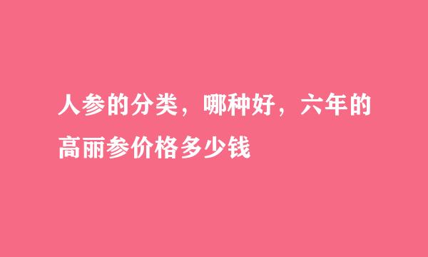 人参的分类，哪种好，六年的高丽参价格多少钱