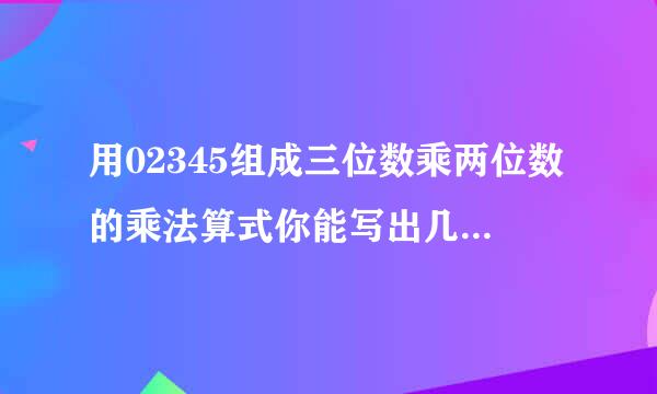 用02345组成三位数乘两位数的乘法算式你能写出几个？你能写出乘积最大的算式吗？