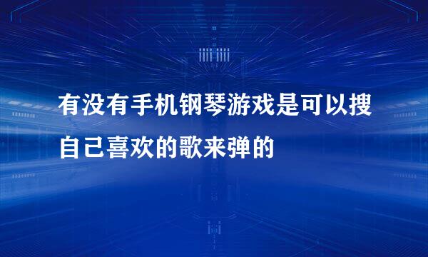 有没有手机钢琴游戏是可以搜自己喜欢的歌来弹的