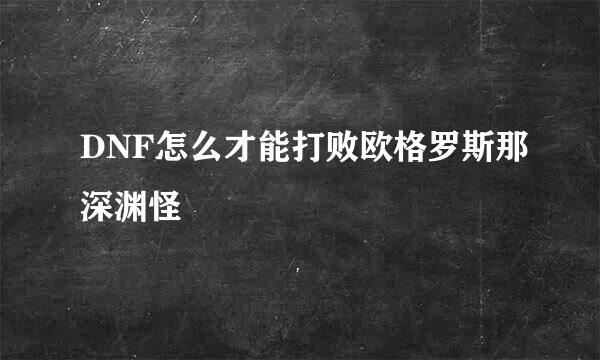 DNF怎么才能打败欧格罗斯那深渊怪