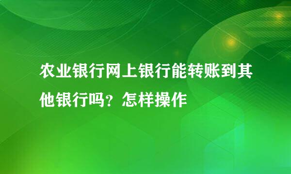 农业银行网上银行能转账到其他银行吗？怎样操作