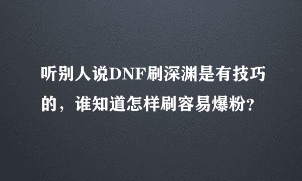 听别人说DNF刷深渊是有技巧的，谁知道怎样刷容易爆粉？