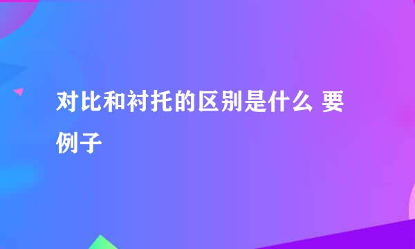 对比和衬托的区别是什么 要例子