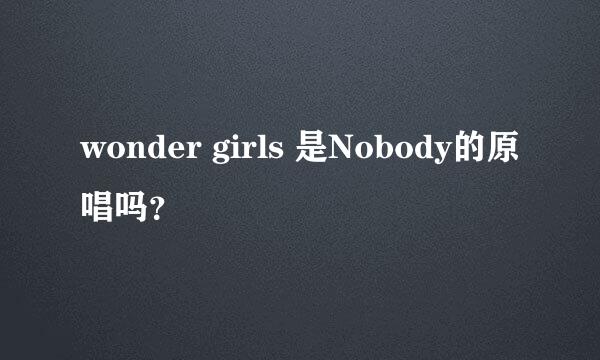 wonder girls 是Nobody的原唱吗？