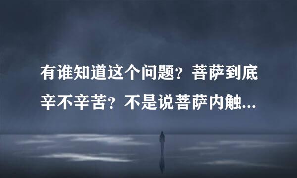 有谁知道这个问题？菩萨到底辛不辛苦？不是说菩萨内触妙乐吗？但是他（她）要渡众生，那不是有操不完的心