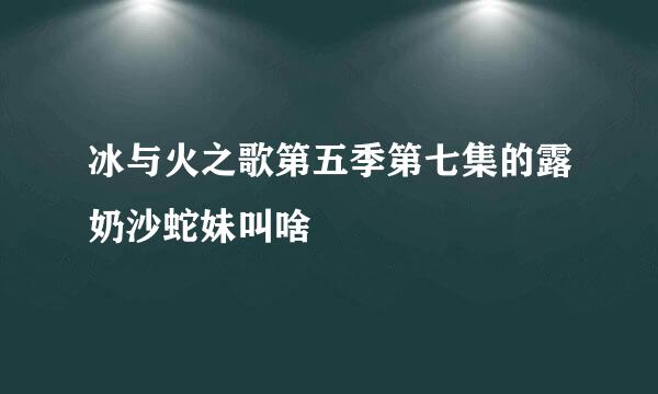 冰与火之歌第五季第七集的露奶沙蛇妹叫啥