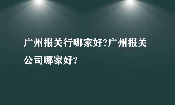 广州报关行哪家好?广州报关公司哪家好?