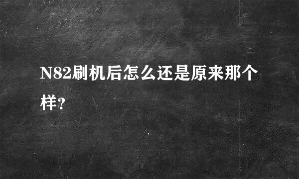 N82刷机后怎么还是原来那个样？