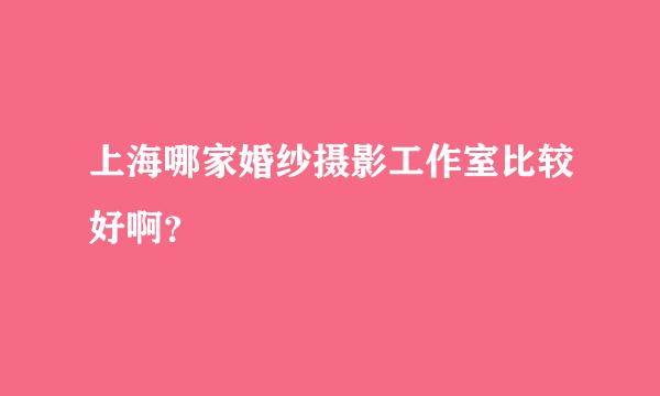 上海哪家婚纱摄影工作室比较好啊？