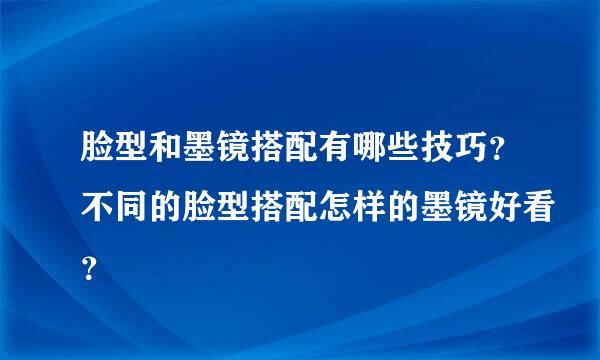 脸型和墨镜搭配有哪些技巧？不同的脸型搭配怎样的墨镜好看？