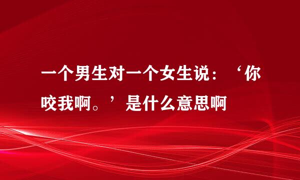 一个男生对一个女生说：‘你咬我啊。’是什么意思啊