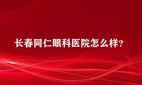 长春同仁眼科医院怎么样？