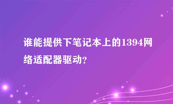 谁能提供下笔记本上的1394网络适配器驱动？