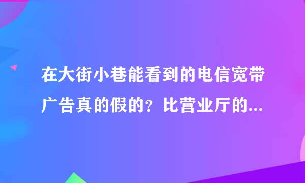 在大街小巷能看到的电信宽带广告真的假的？比营业厅的便宜。可信不？990元6M纯宽带一年