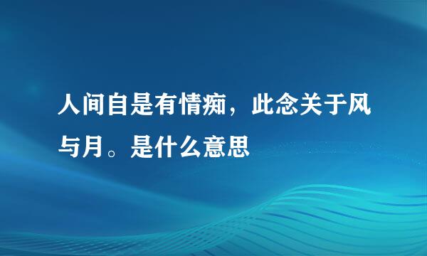 人间自是有情痴，此念关于风与月。是什么意思