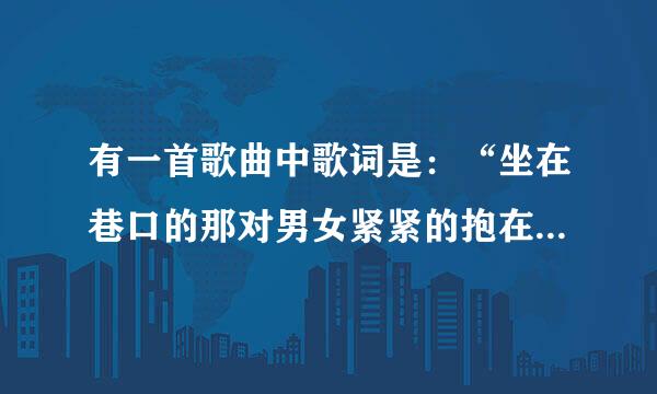 有一首歌曲中歌词是：“坐在巷口的那对男女紧紧的抱在一起”。这是什么歌啊？谢谢！