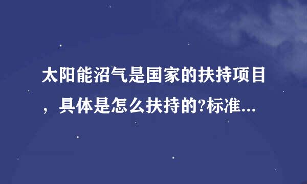 太阳能沼气是国家的扶持项目，具体是怎么扶持的?标准是什么？应该找哪个部门申请？