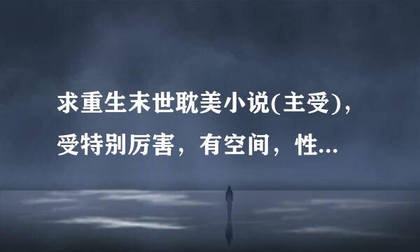 求重生末世耽美小说(主受)，受特别厉害，有空间，性格冷淡自私冷血见死不救，强攻强受。