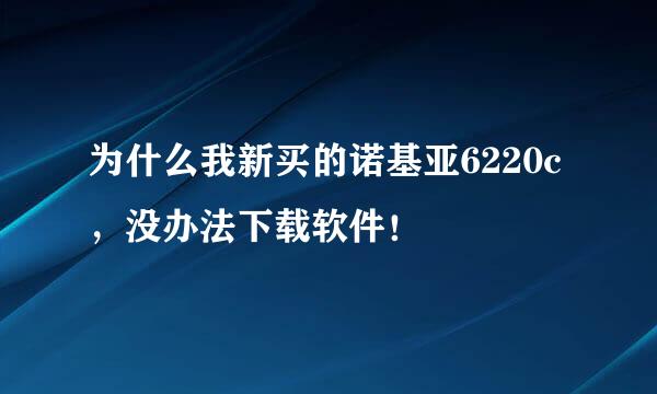 为什么我新买的诺基亚6220c，没办法下载软件！