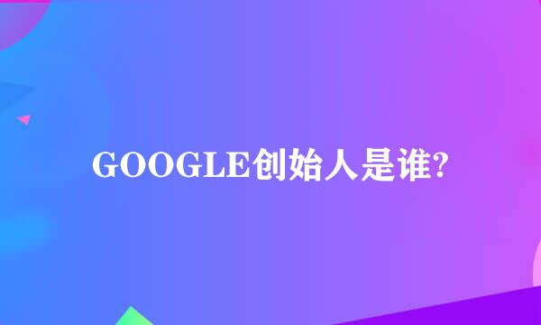 GOOGLE创始人是谁?