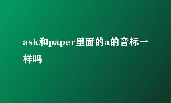 ask和paper里面的a的音标一样吗