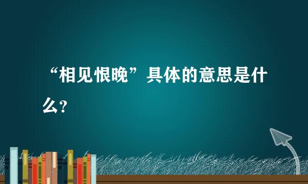 “相见恨晚”具体的意思是什么？