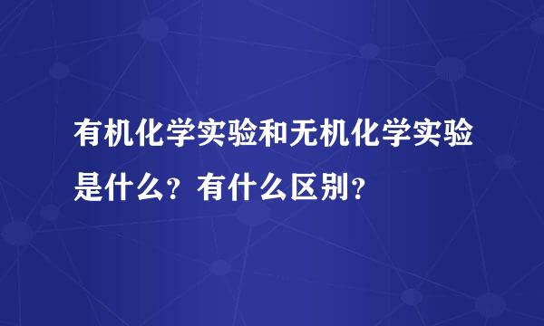 有机化学实验和无机化学实验是什么？有什么区别？