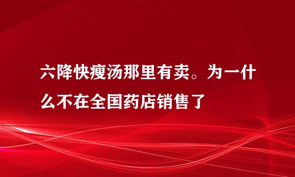 六降快瘦汤那里有卖。为一什么不在全国药店销售了