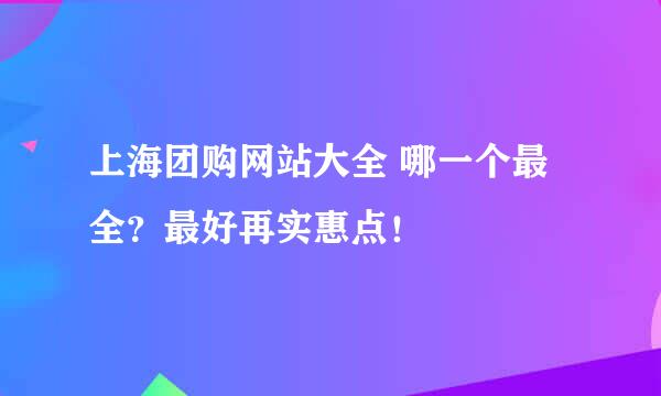 上海团购网站大全 哪一个最全？最好再实惠点！