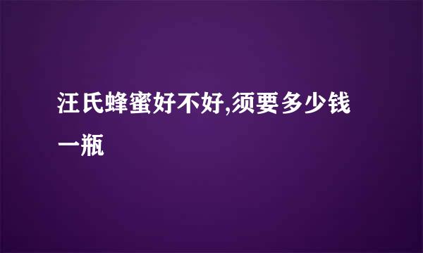 汪氏蜂蜜好不好,须要多少钱一瓶