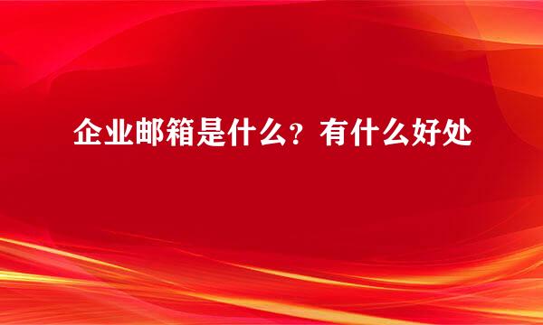 企业邮箱是什么？有什么好处