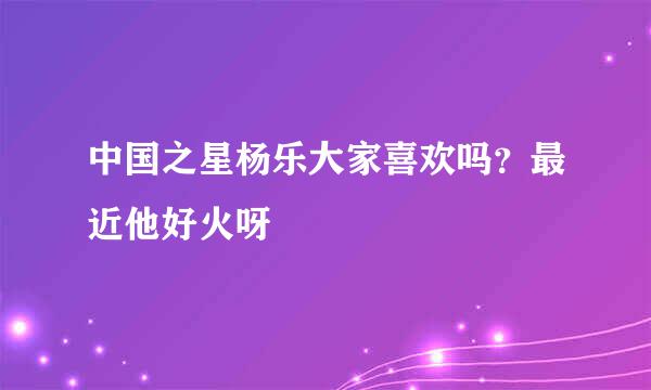 中国之星杨乐大家喜欢吗？最近他好火呀